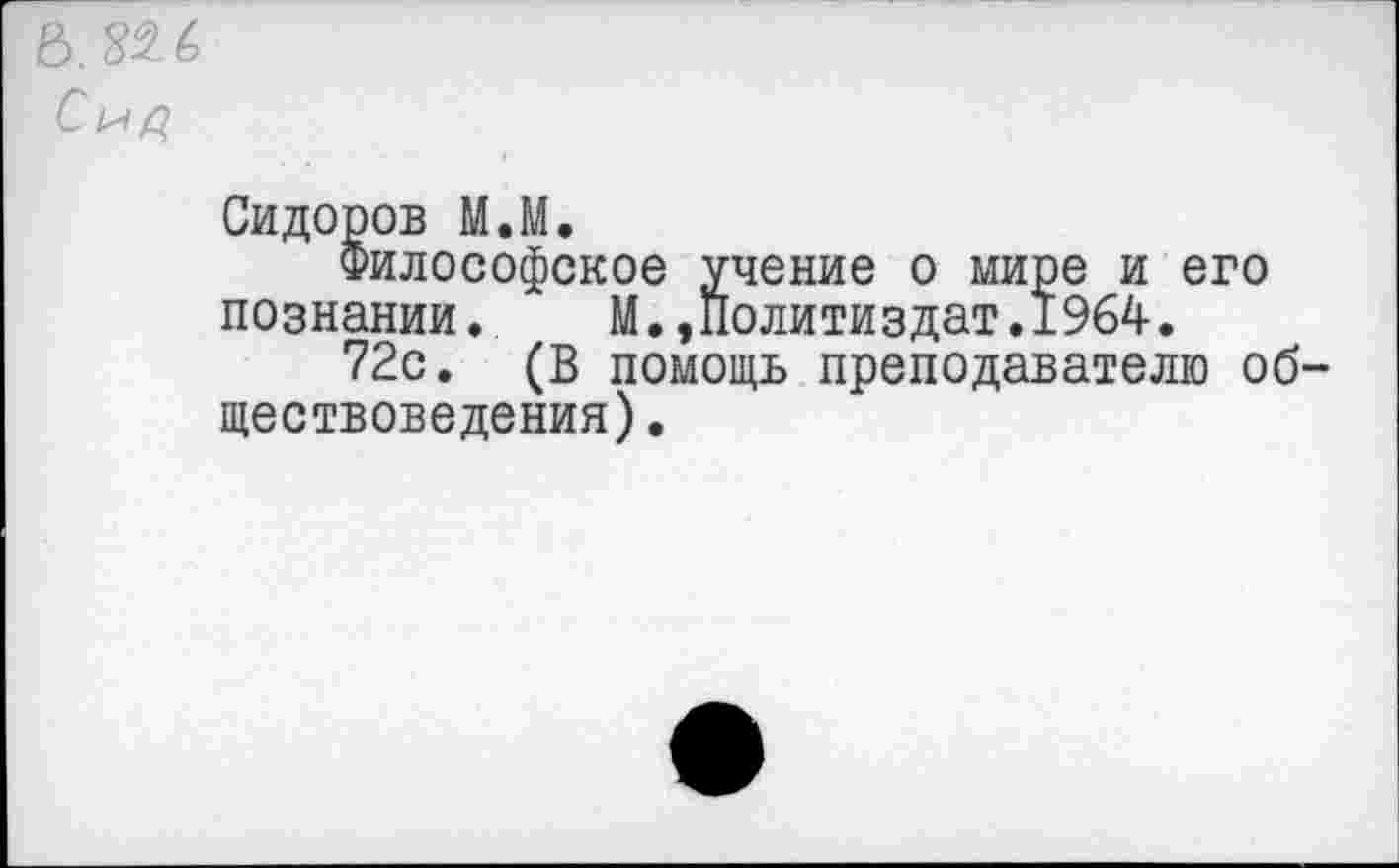 ﻿Б. П Ь
Сидоров М.М.
Философское учение о мире и его познании. М.,Политиздат.1964.
72с. (В помощь преподавателю обществоведения).